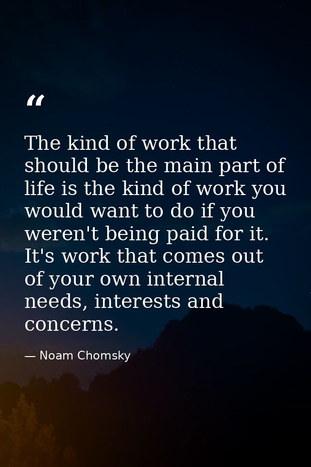 The kind of work that should be the main part of life is the kind of work you would want to do if you weren't being paid — Noam Chomsky