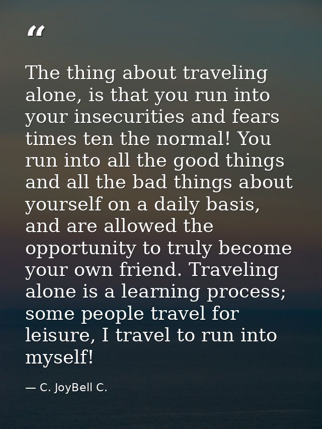 The thing about traveling alone, is that you run into your insecurities and fears times ten the normal! You run into all — C. JoyBell C.