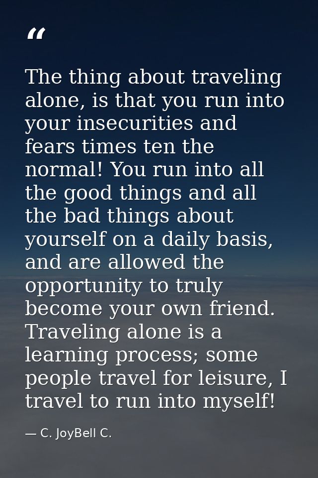 The thing about traveling alone, is that you run into your insecurities and fears times ten the normal! You run into all — C. JoyBell C.