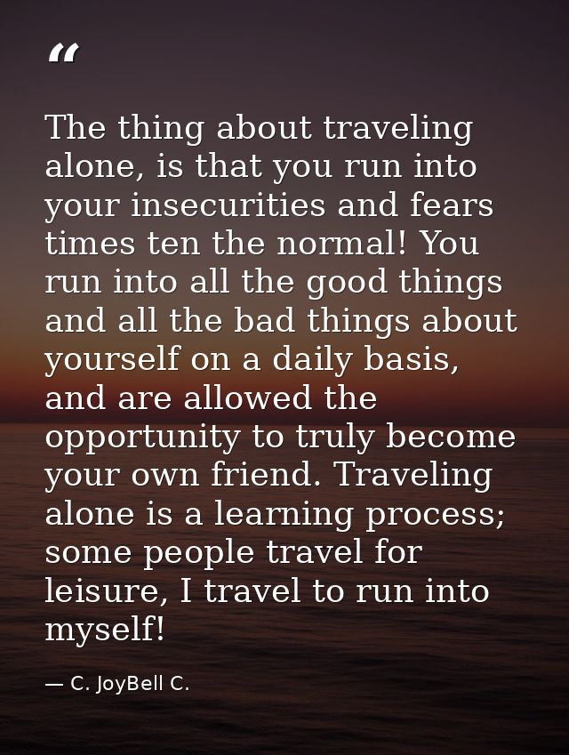 The thing about traveling alone, is that you run into your insecurities and fears times ten the normal! You run into all — C. JoyBell C.