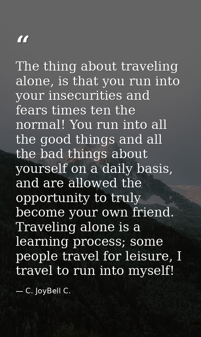 The thing about traveling alone, is that you run into your insecurities and fears times ten the normal! You run into all — C. JoyBell C.
