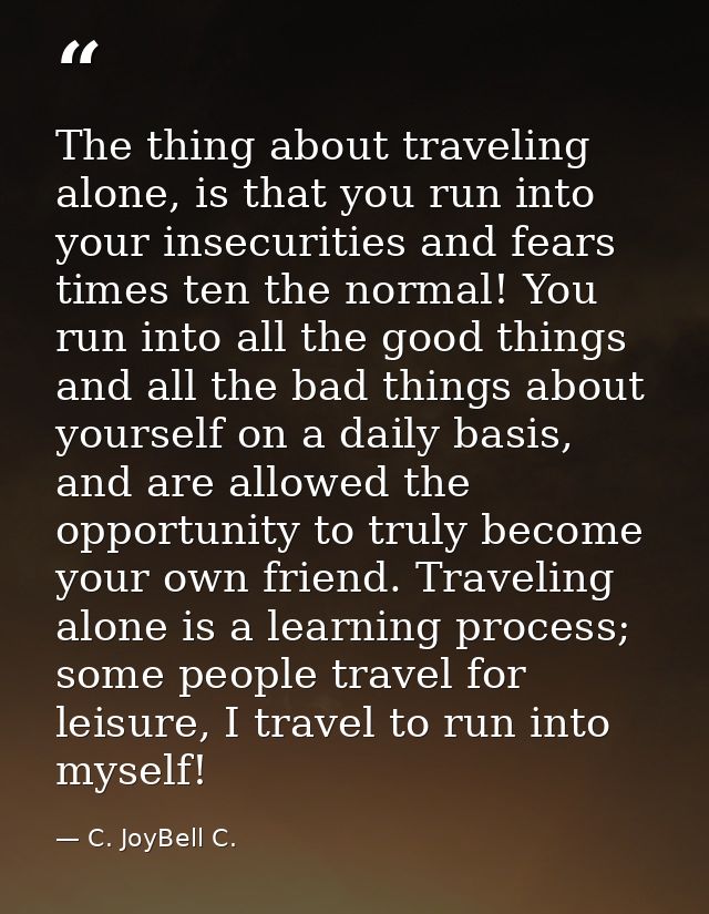 The thing about traveling alone, is that you run into your insecurities and fears times ten the normal! You run into all — C. JoyBell C.
