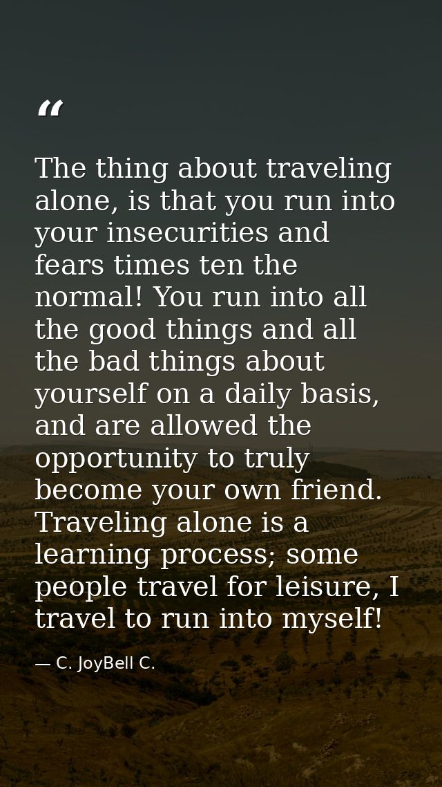 The thing about traveling alone, is that you run into your insecurities and fears times ten the normal! You run into all — C. JoyBell C.