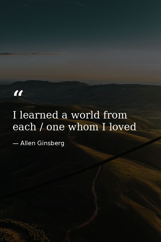 I learned a world from each / one whom I loved — Allen Ginsberg