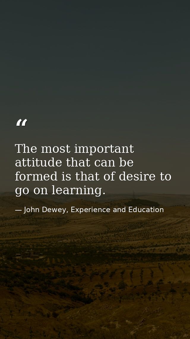 The most important attitude that can be formed is that of desire to go on learning. — John Dewey, Experience and Education