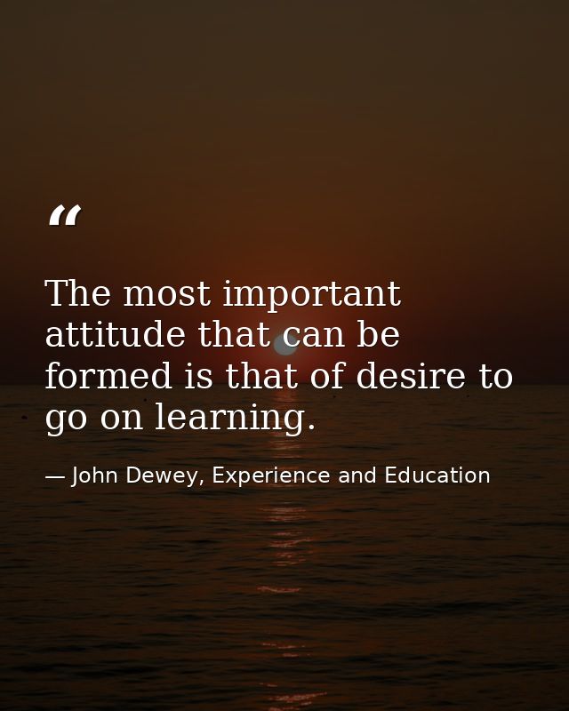 The most important attitude that can be formed is that of desire to go on learning. — John Dewey, Experience and Education