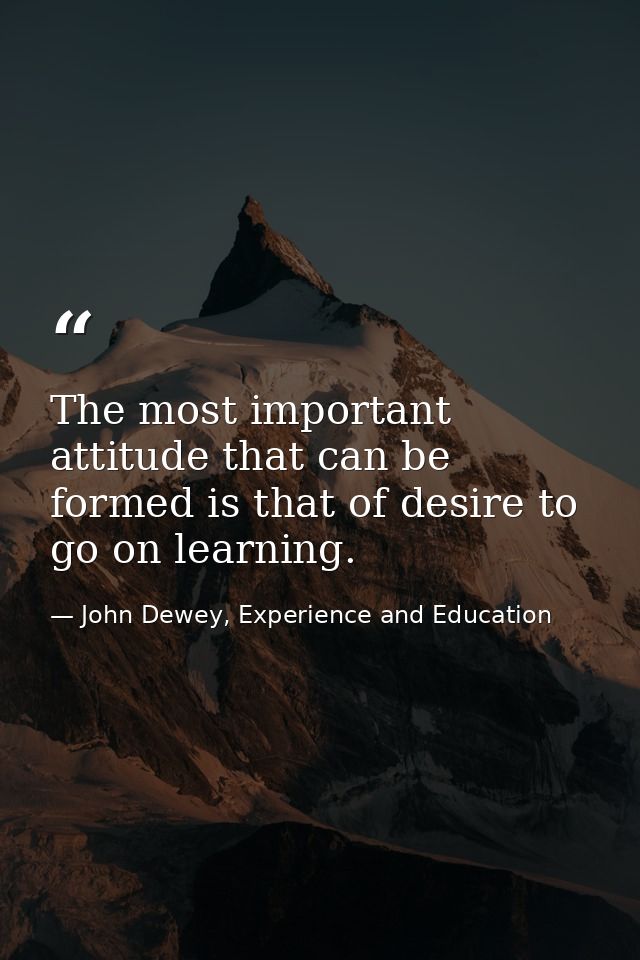 The most important attitude that can be formed is that of desire to go on learning. — John Dewey, Experience and Education