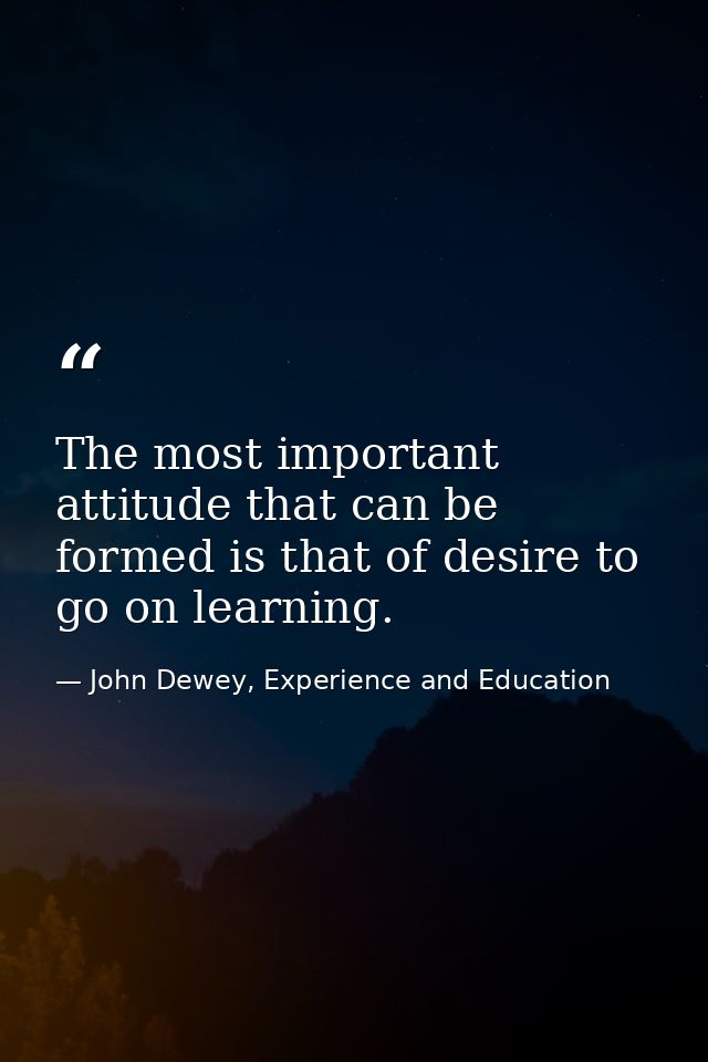 The most important attitude that can be formed is that of desire to go on learning. — John Dewey, Experience and Education