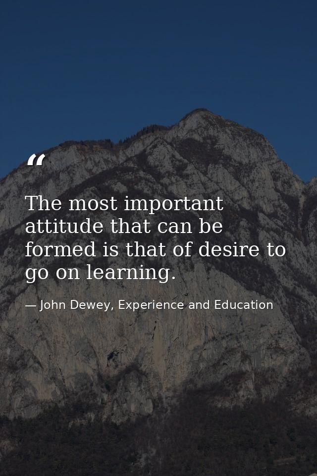 The most important attitude that can be formed is that of desire to go on learning. — John Dewey, Experience and Education
