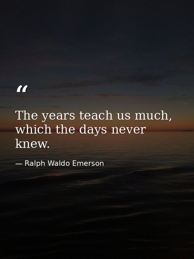 The years teach us much, which the days never knew. — Ralph Waldo Emerson