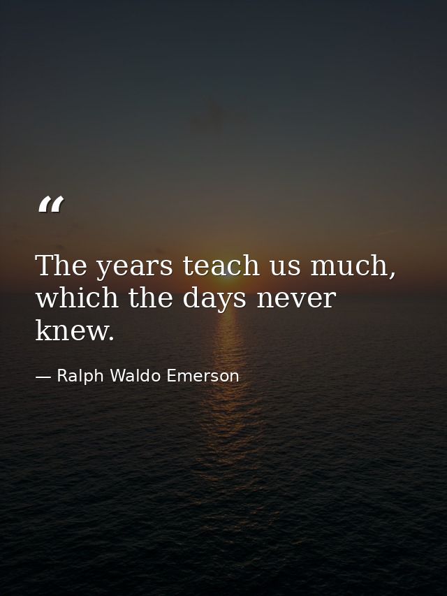 The years teach us much, which the days never knew. — Ralph Waldo Emerson