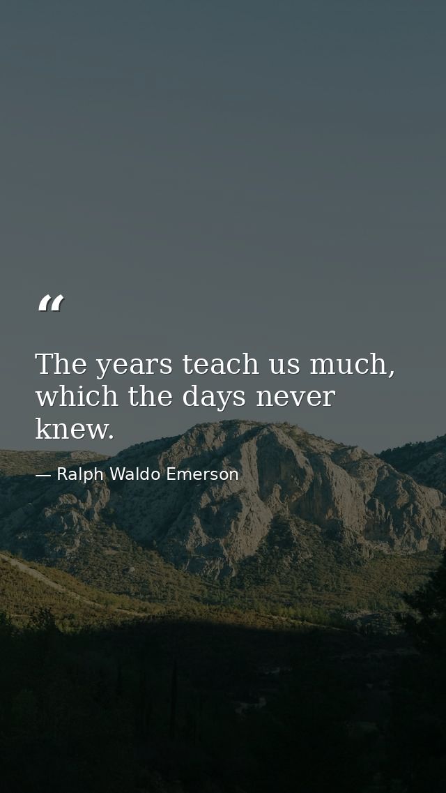The years teach us much, which the days never knew. — Ralph Waldo Emerson