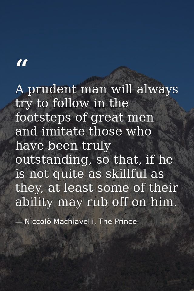 A prudent man will always try to follow in the footsteps of great men and imitate those who have been truly outstanding, — Niccolò Machiavelli, The Prince