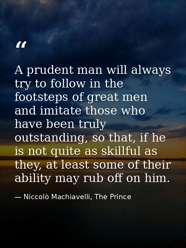 A prudent man will always try to follow in the footsteps of great men and imitate those who have been truly outstanding, — Niccolò Machiavelli, The Prince