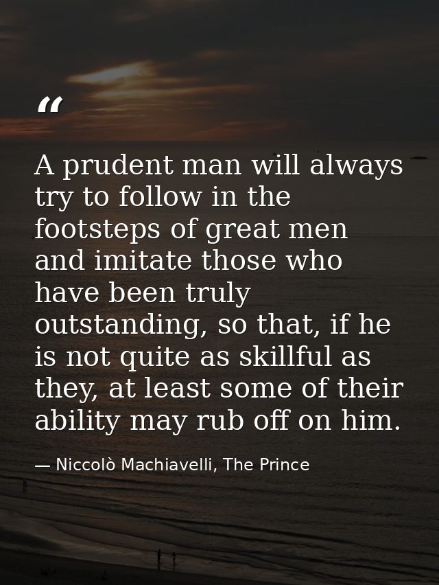 A prudent man will always try to follow in the footsteps of great men and imitate those who have been truly outstanding, — Niccolò Machiavelli, The Prince