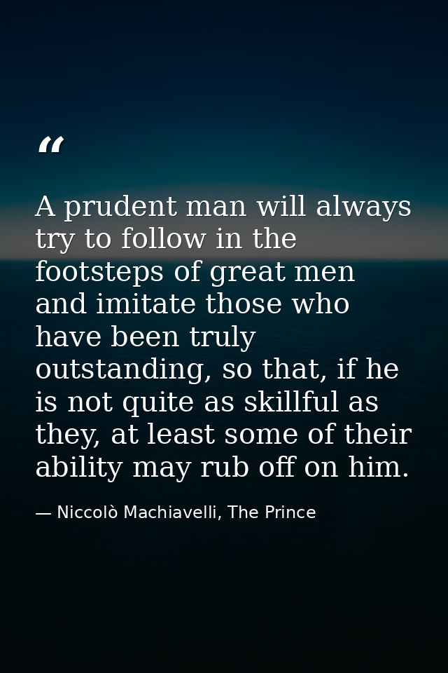 A prudent man will always try to follow in the footsteps of great men and imitate those who have been truly outstanding, — Niccolò Machiavelli, The Prince