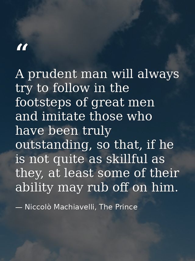 A prudent man will always try to follow in the footsteps of great men and imitate those who have been truly outstanding, — Niccolò Machiavelli, The Prince