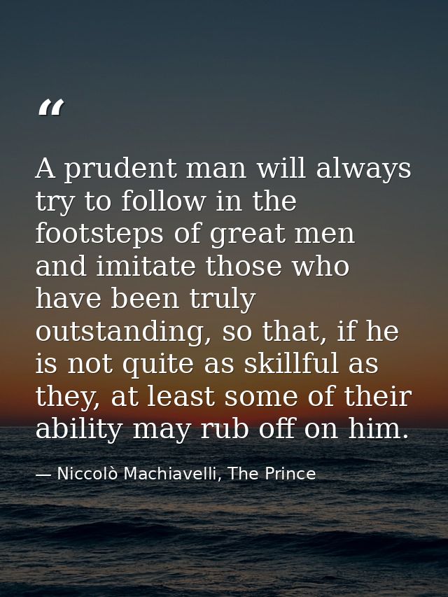 A prudent man will always try to follow in the footsteps of great men and imitate those who have been truly outstanding, — Niccolò Machiavelli, The Prince