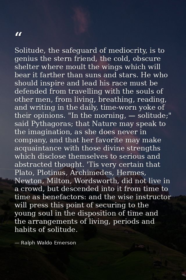 Solitude, the safeguard of mediocrity, is to genius the stern friend, the cold, obscure shelter where moult the wings wh — Ralph Waldo Emerson