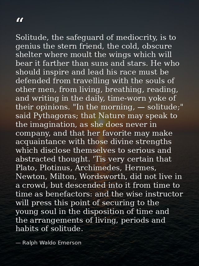 Solitude, the safeguard of mediocrity, is to genius the stern friend, the cold, obscure shelter where moult the wings wh — Ralph Waldo Emerson