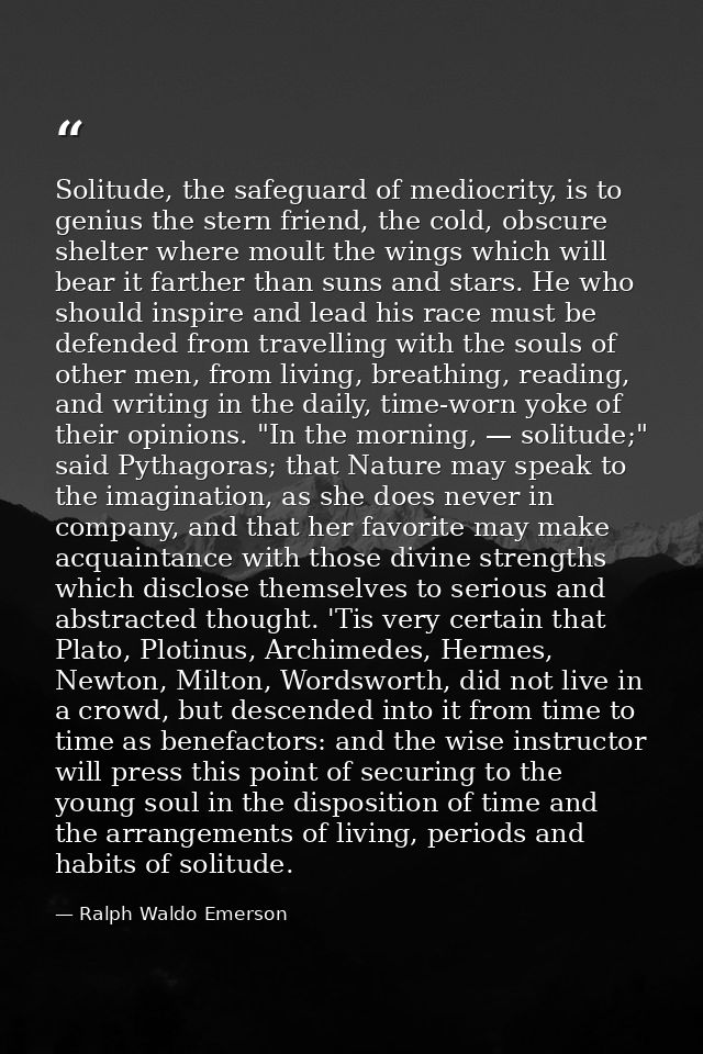 Solitude, the safeguard of mediocrity, is to genius the stern friend, the cold, obscure shelter where moult the wings wh — Ralph Waldo Emerson