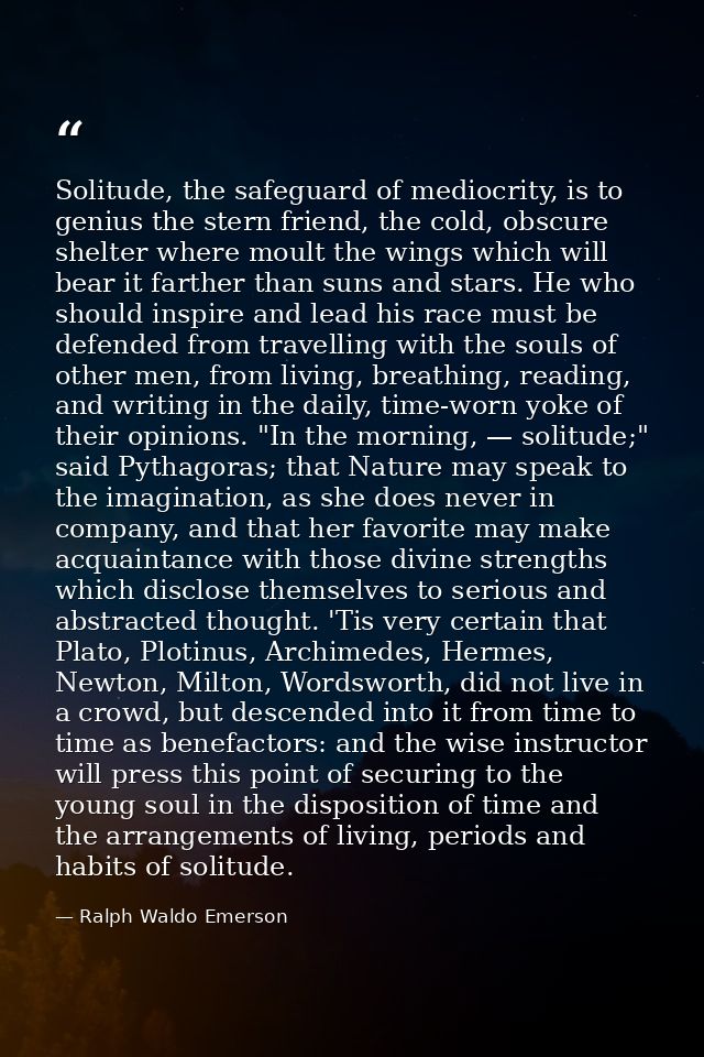 Solitude, the safeguard of mediocrity, is to genius the stern friend, the cold, obscure shelter where moult the wings wh — Ralph Waldo Emerson