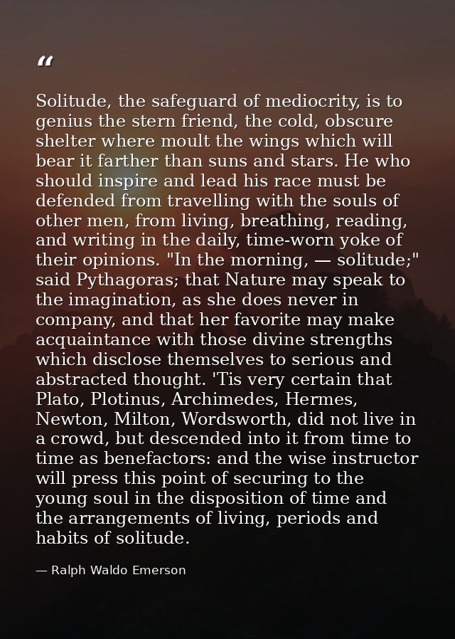 Solitude, the safeguard of mediocrity, is to genius the stern friend, the cold, obscure shelter where moult the wings wh — Ralph Waldo Emerson