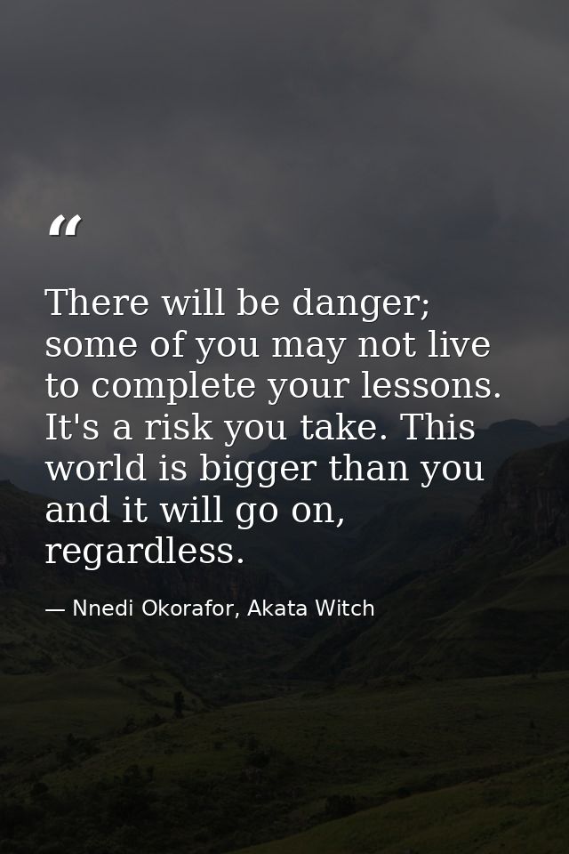 There will be danger; some of you may not live to complete your lessons. It's a risk you take. This world is bigger than — Nnedi Okorafor, Akata Witch