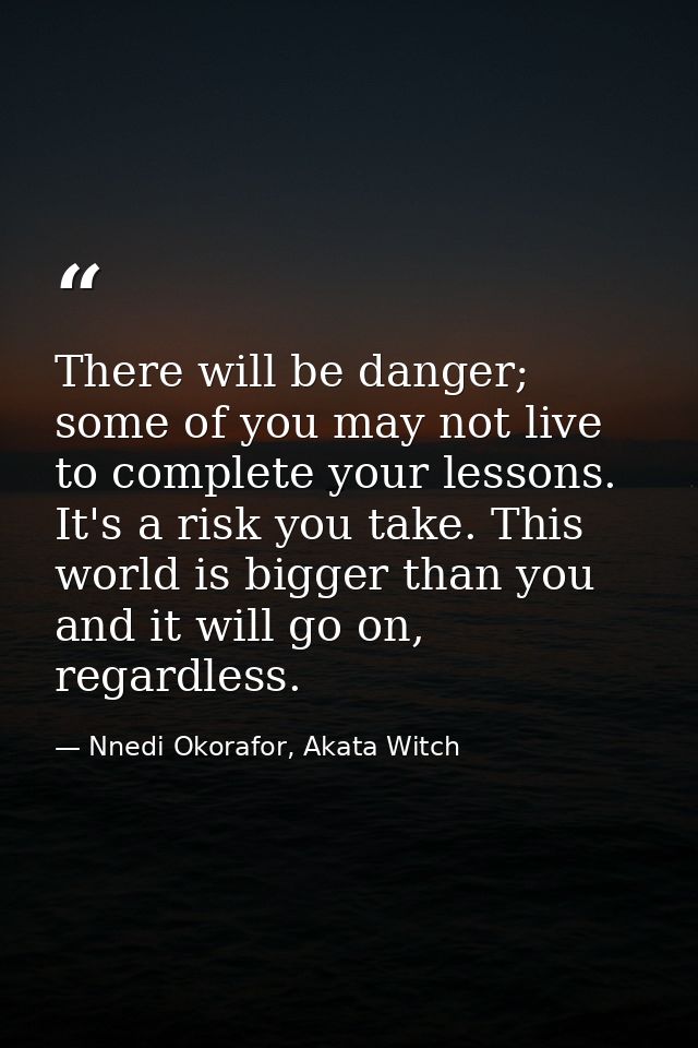 There will be danger; some of you may not live to complete your lessons. It's a risk you take. This world is bigger than — Nnedi Okorafor, Akata Witch
