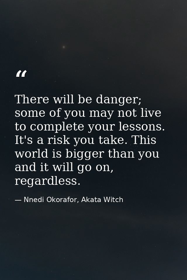 There will be danger; some of you may not live to complete your lessons. It's a risk you take. This world is bigger than — Nnedi Okorafor, Akata Witch