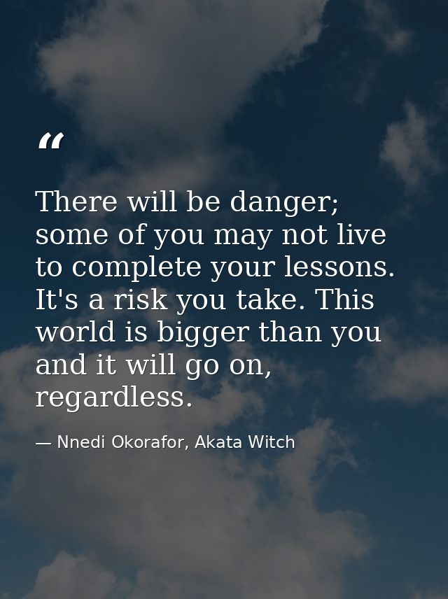 There will be danger; some of you may not live to complete your lessons. It's a risk you take. This world is bigger than — Nnedi Okorafor, Akata Witch