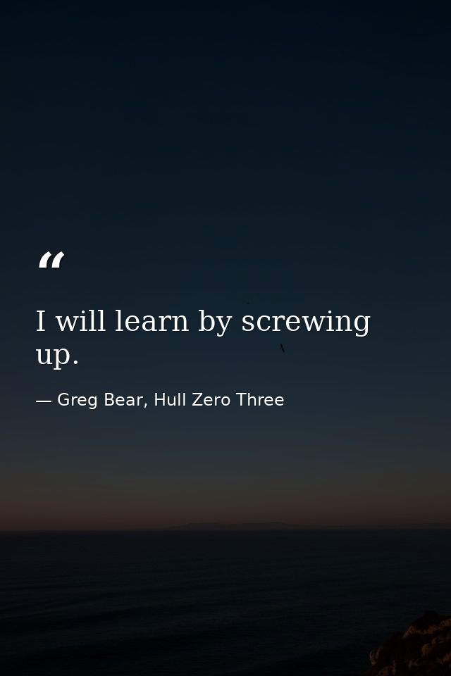 I will learn by screwing up. — Greg Bear, Hull Zero Three