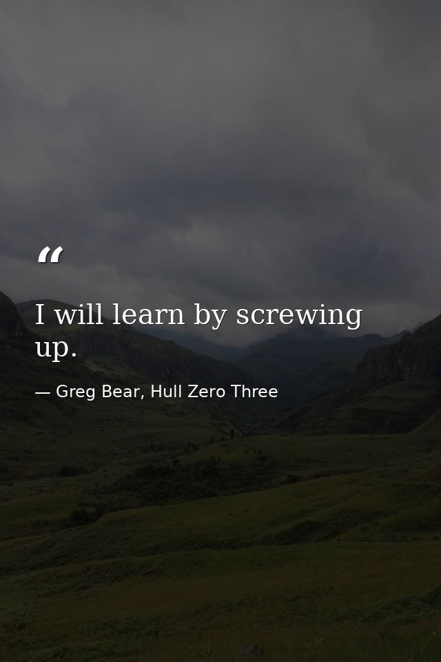 I will learn by screwing up. — Greg Bear, Hull Zero Three