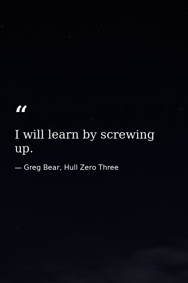 I will learn by screwing up. — Greg Bear, Hull Zero Three