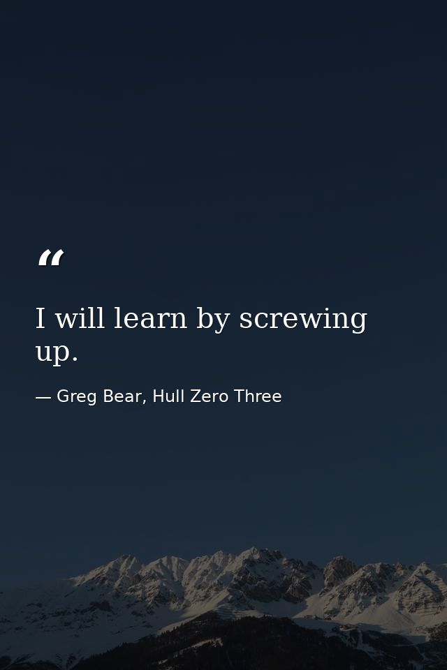 I will learn by screwing up. — Greg Bear, Hull Zero Three