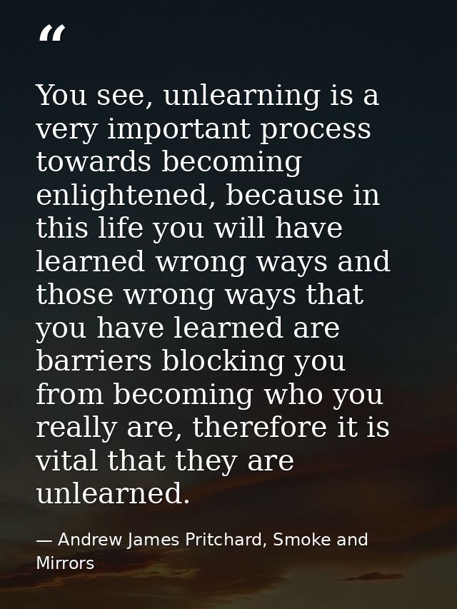 You see, unlearning is a very important process towards becoming enlightened, because in this life you will have learned — Andrew James Pritchard, Smoke and Mirrors