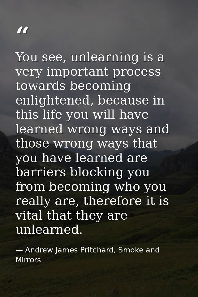 You see, unlearning is a very important process towards becoming enlightened, because in this life you will have learned — Andrew James Pritchard, Smoke and Mirrors
