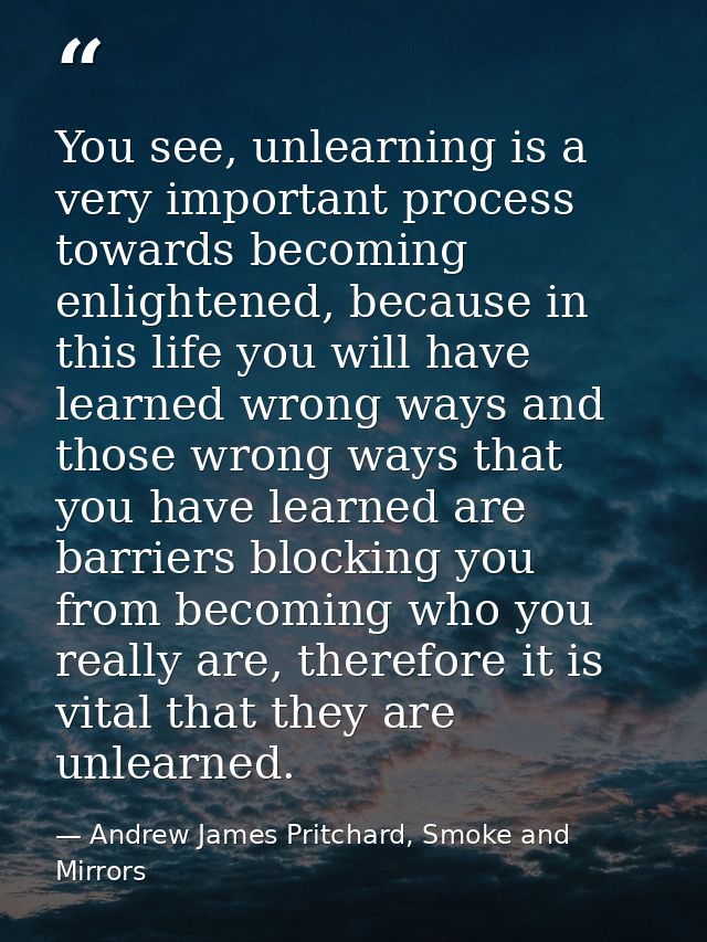 You see, unlearning is a very important process towards becoming enlightened, because in this life you will have learned — Andrew James Pritchard, Smoke and Mirrors