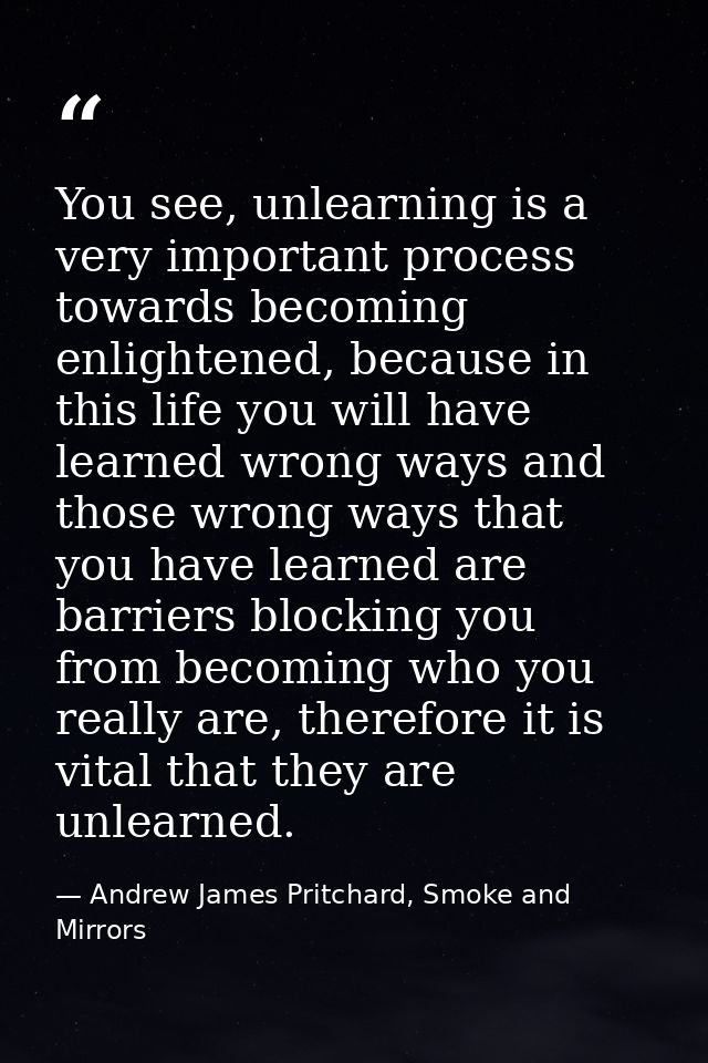 You see, unlearning is a very important process towards becoming enlightened, because in this life you will have learned — Andrew James Pritchard, Smoke and Mirrors