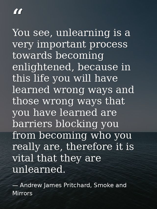 You see, unlearning is a very important process towards becoming enlightened, because in this life you will have learned — Andrew James Pritchard, Smoke and Mirrors