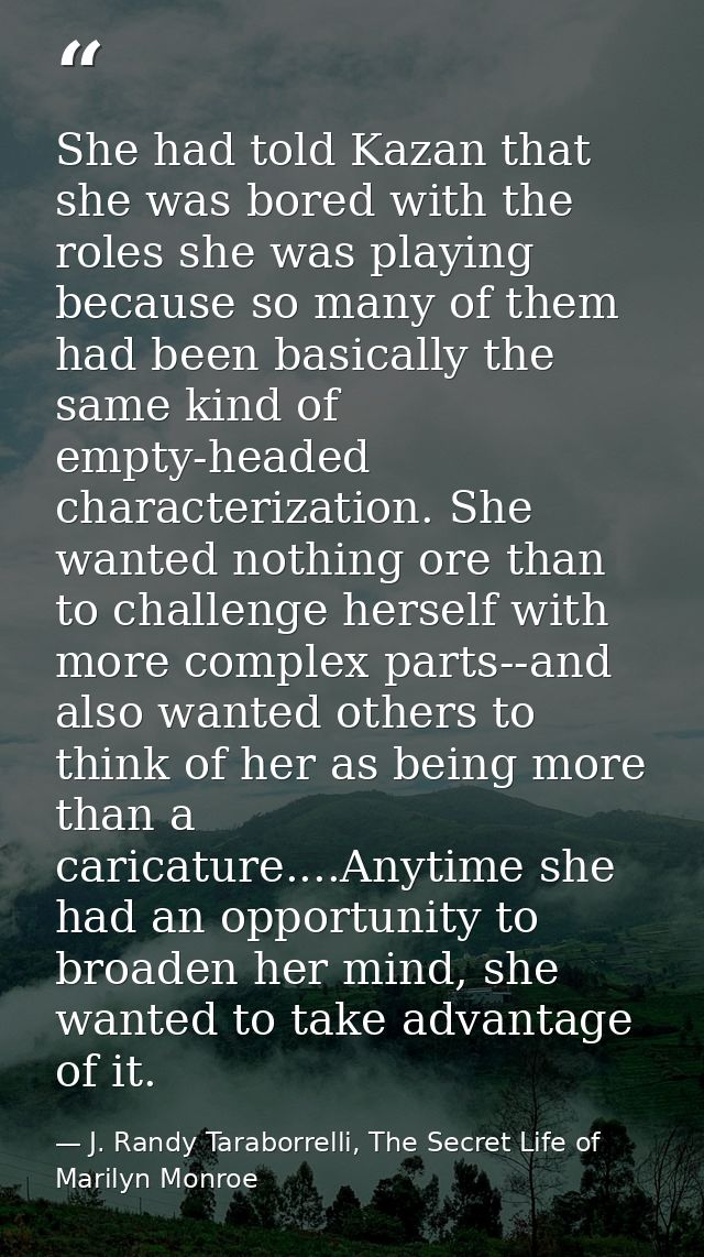 She had told Kazan that she was bored with the roles she was playing because so many of them had been basically the same — J. Randy Taraborrelli, The Secret Life of Marilyn Monroe