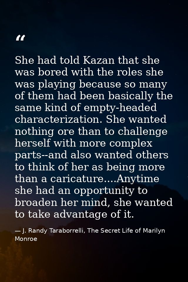 She had told Kazan that she was bored with the roles she was playing because so many of them had been basically the same — J. Randy Taraborrelli, The Secret Life of Marilyn Monroe