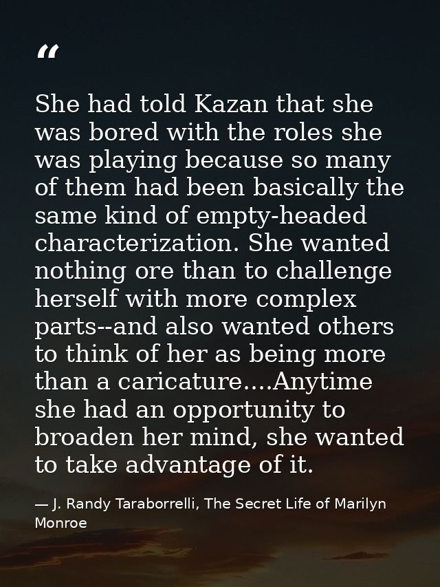 She had told Kazan that she was bored with the roles she was playing because so many of them had been basically the same — J. Randy Taraborrelli, The Secret Life of Marilyn Monroe