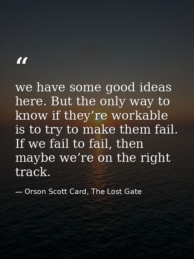 we have some good ideas here. But the only way to know if they’re workable is to try to make them fail. If we fail to fa — Orson Scott Card, The Lost Gate