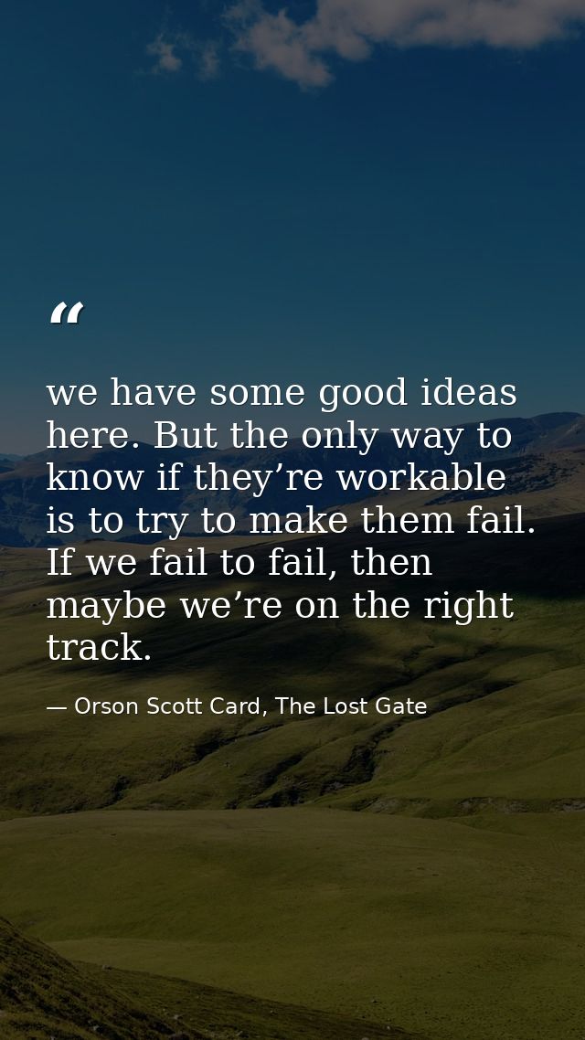 we have some good ideas here. But the only way to know if they’re workable is to try to make them fail. If we fail to fa — Orson Scott Card, The Lost Gate