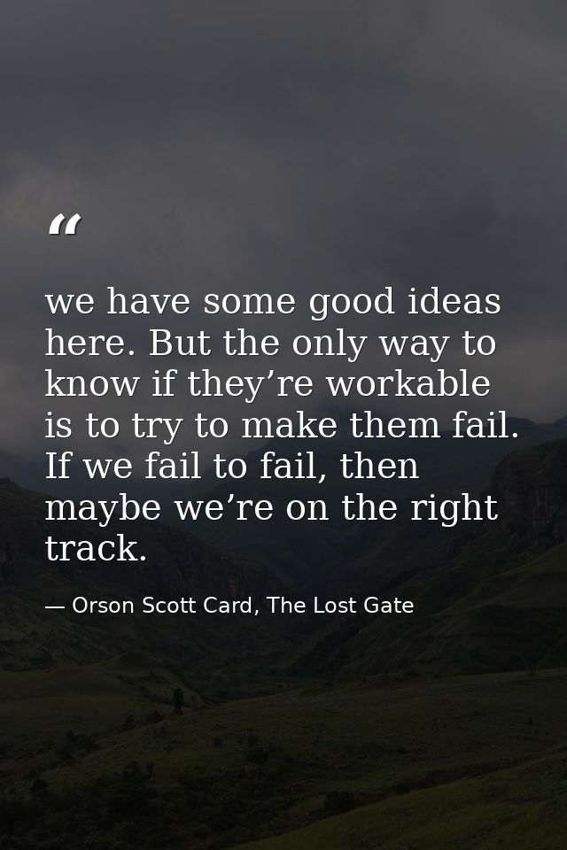 we have some good ideas here. But the only way to know if they’re workable is to try to make them fail. If we fail to fa — Orson Scott Card, The Lost Gate