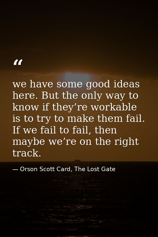 we have some good ideas here. But the only way to know if they’re workable is to try to make them fail. If we fail to fa — Orson Scott Card, The Lost Gate