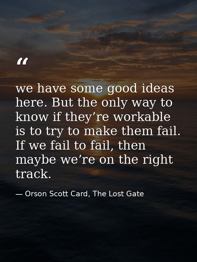 we have some good ideas here. But the only way to know if they’re workable is to try to make them fail. If we fail to fa — Orson Scott Card, The Lost Gate