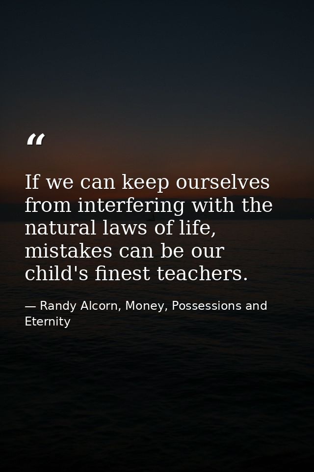 If we can keep ourselves from interfering with the natural laws of life, mistakes can be our child's finest teachers. — Randy Alcorn, Money, Possessions and Eternity
