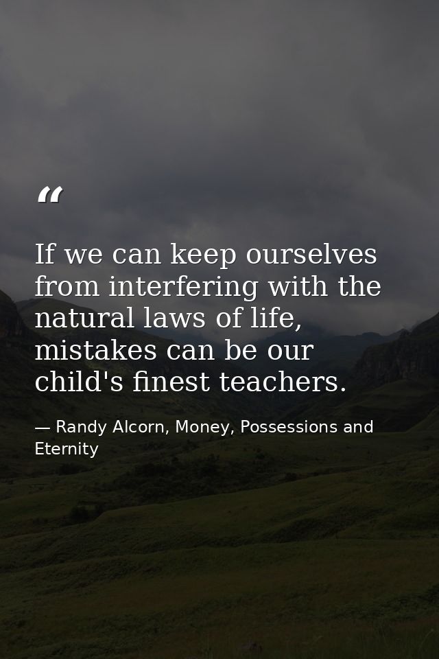 If we can keep ourselves from interfering with the natural laws of life, mistakes can be our child's finest teachers. — Randy Alcorn, Money, Possessions and Eternity